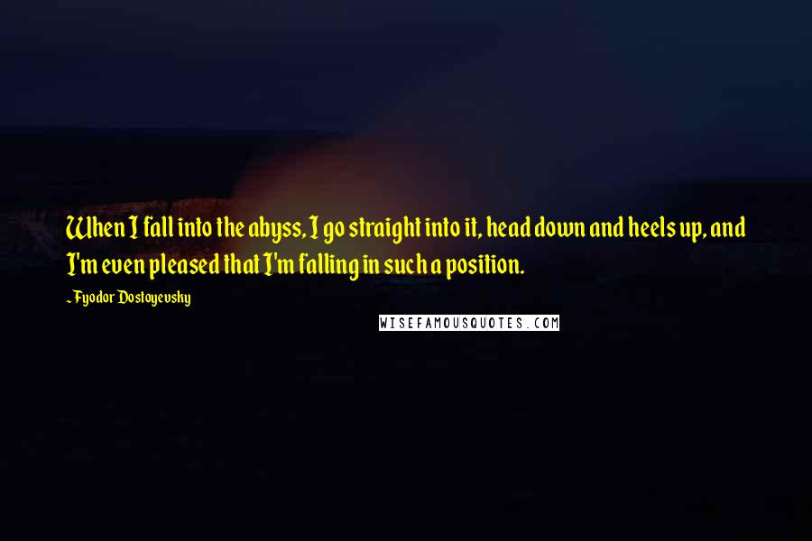 Fyodor Dostoyevsky Quotes: When I fall into the abyss, I go straight into it, head down and heels up, and I'm even pleased that I'm falling in such a position.