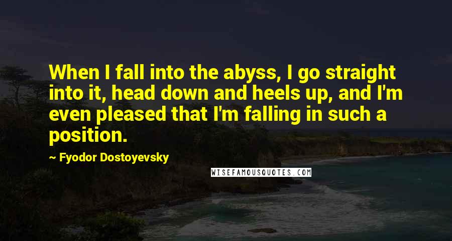 Fyodor Dostoyevsky Quotes: When I fall into the abyss, I go straight into it, head down and heels up, and I'm even pleased that I'm falling in such a position.