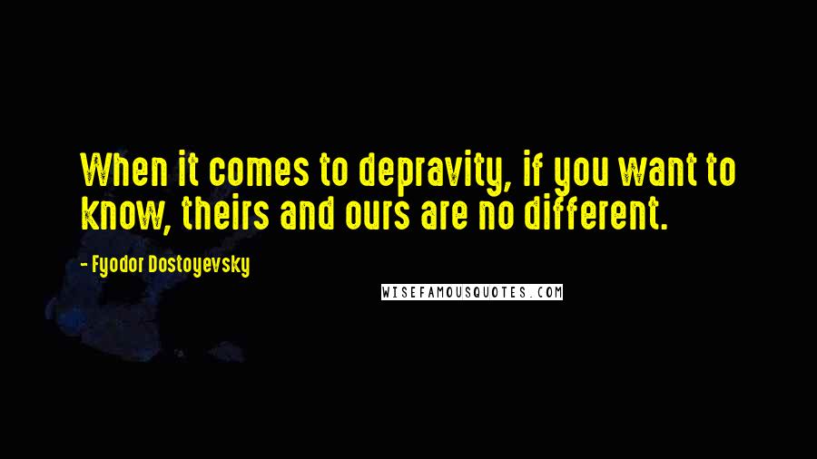 Fyodor Dostoyevsky Quotes: When it comes to depravity, if you want to know, theirs and ours are no different.