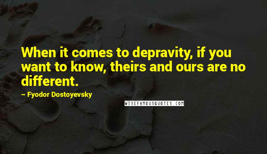 Fyodor Dostoyevsky Quotes: When it comes to depravity, if you want to know, theirs and ours are no different.