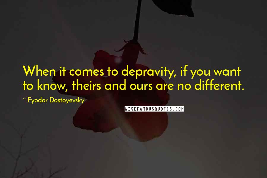 Fyodor Dostoyevsky Quotes: When it comes to depravity, if you want to know, theirs and ours are no different.