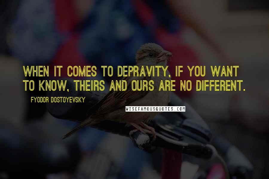 Fyodor Dostoyevsky Quotes: When it comes to depravity, if you want to know, theirs and ours are no different.