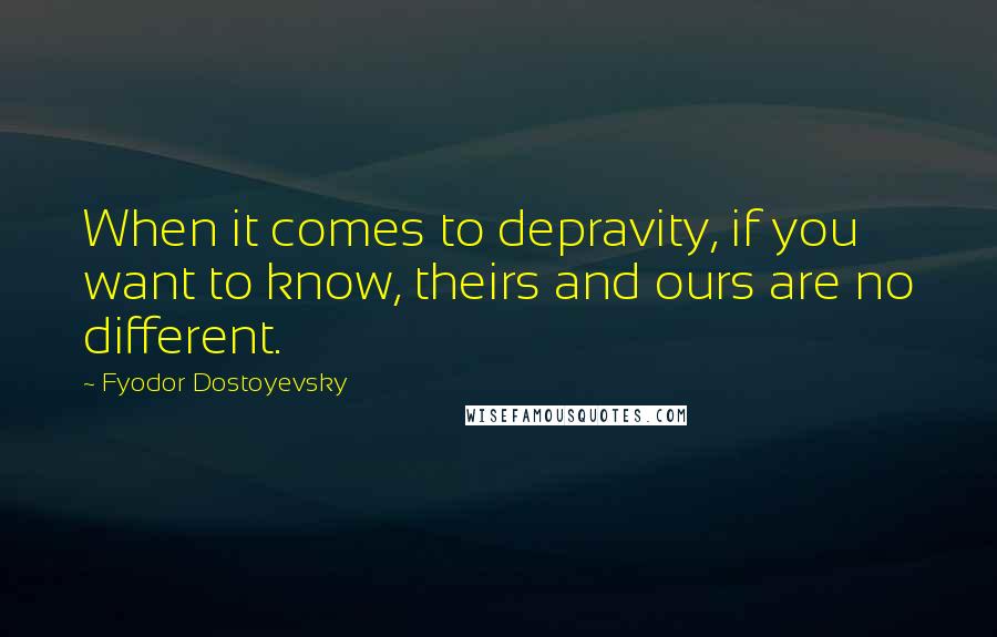 Fyodor Dostoyevsky Quotes: When it comes to depravity, if you want to know, theirs and ours are no different.