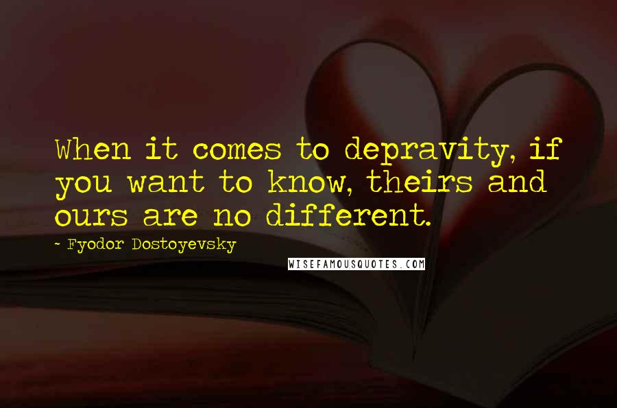 Fyodor Dostoyevsky Quotes: When it comes to depravity, if you want to know, theirs and ours are no different.