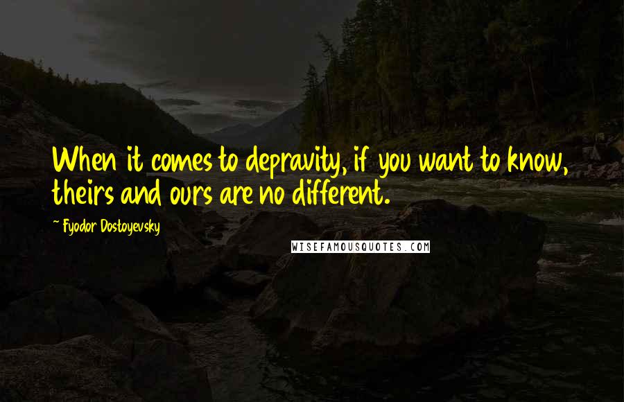 Fyodor Dostoyevsky Quotes: When it comes to depravity, if you want to know, theirs and ours are no different.