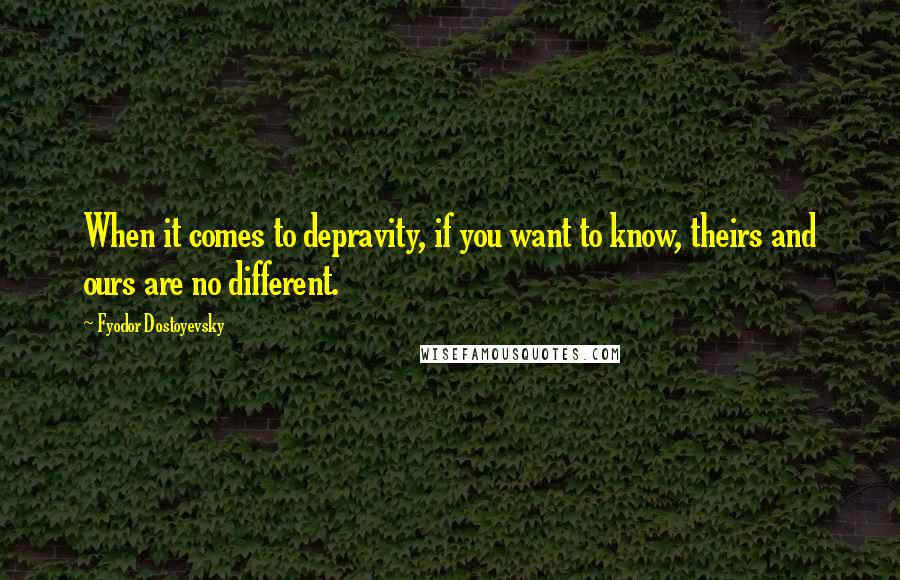 Fyodor Dostoyevsky Quotes: When it comes to depravity, if you want to know, theirs and ours are no different.