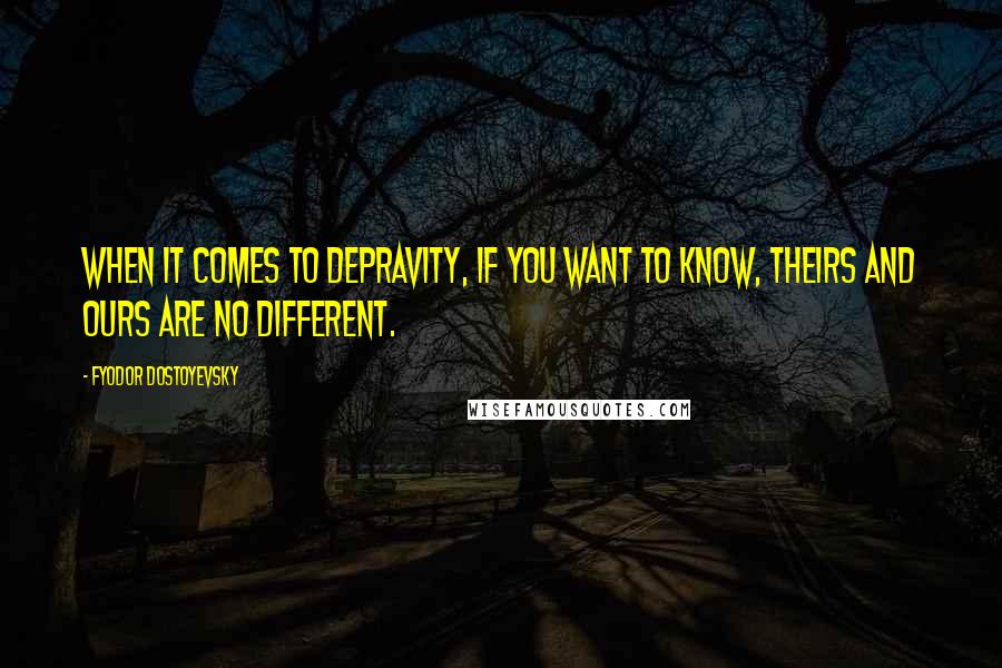 Fyodor Dostoyevsky Quotes: When it comes to depravity, if you want to know, theirs and ours are no different.