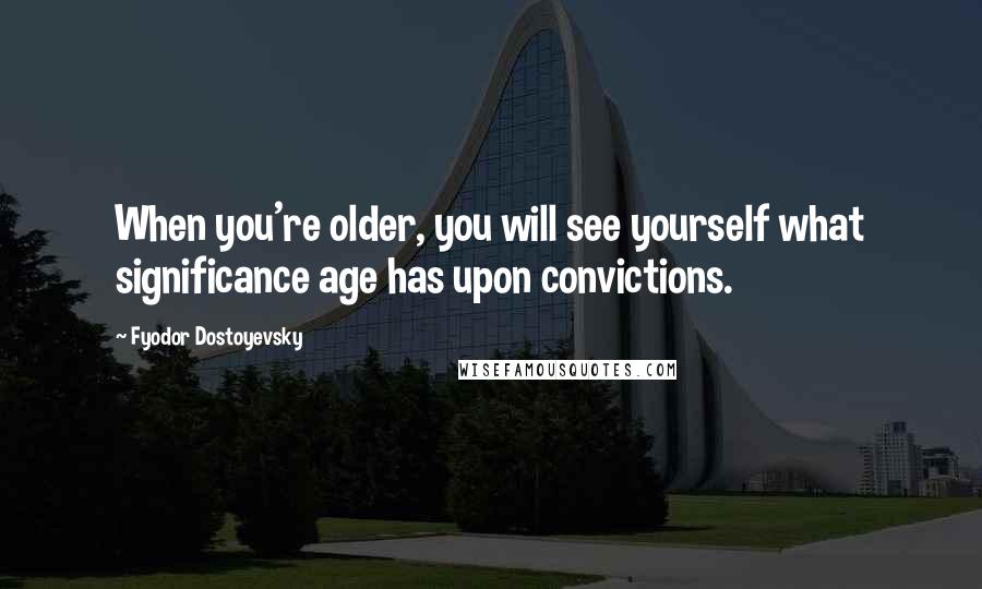 Fyodor Dostoyevsky Quotes: When you're older, you will see yourself what significance age has upon convictions.