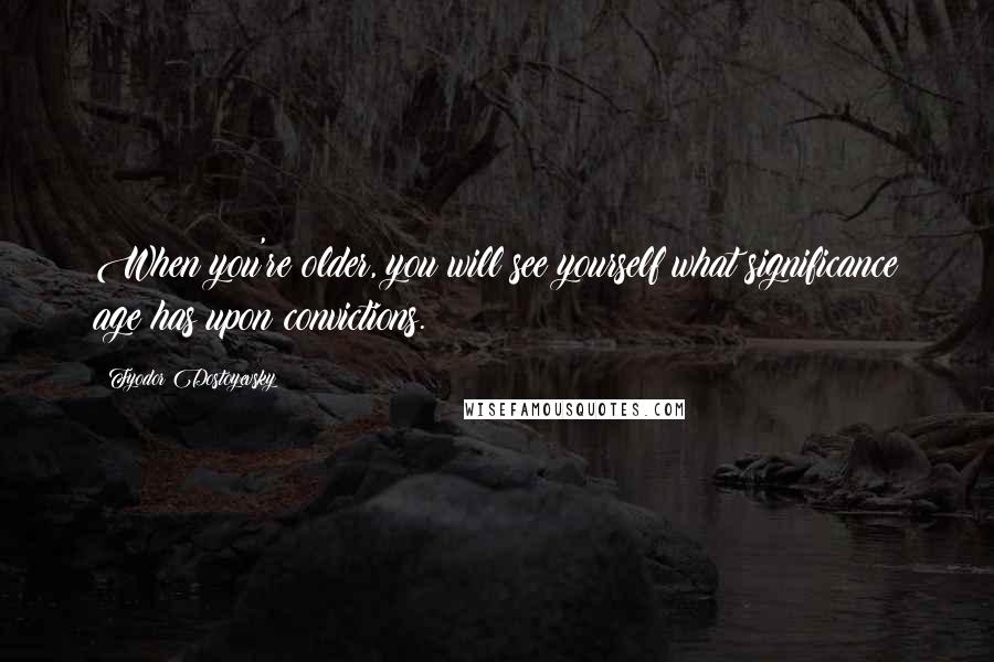 Fyodor Dostoyevsky Quotes: When you're older, you will see yourself what significance age has upon convictions.