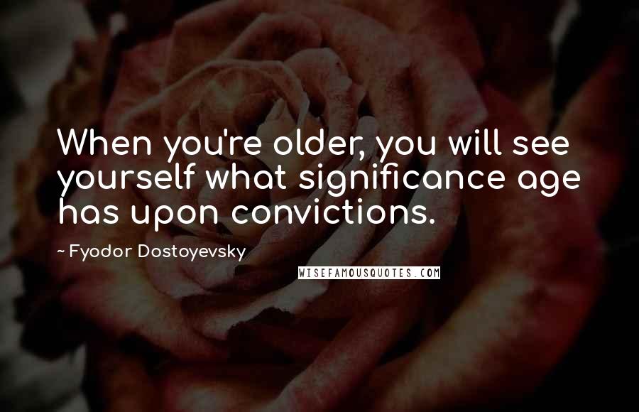 Fyodor Dostoyevsky Quotes: When you're older, you will see yourself what significance age has upon convictions.