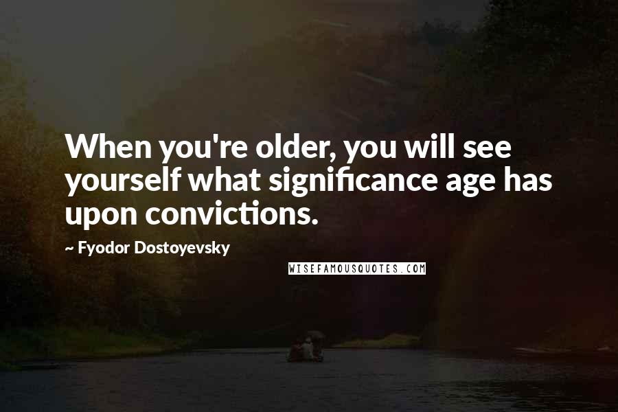 Fyodor Dostoyevsky Quotes: When you're older, you will see yourself what significance age has upon convictions.