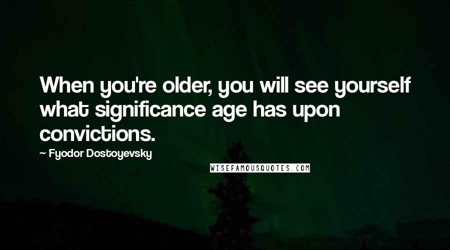 Fyodor Dostoyevsky Quotes: When you're older, you will see yourself what significance age has upon convictions.