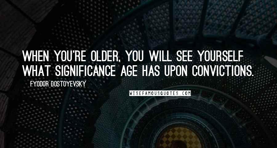 Fyodor Dostoyevsky Quotes: When you're older, you will see yourself what significance age has upon convictions.