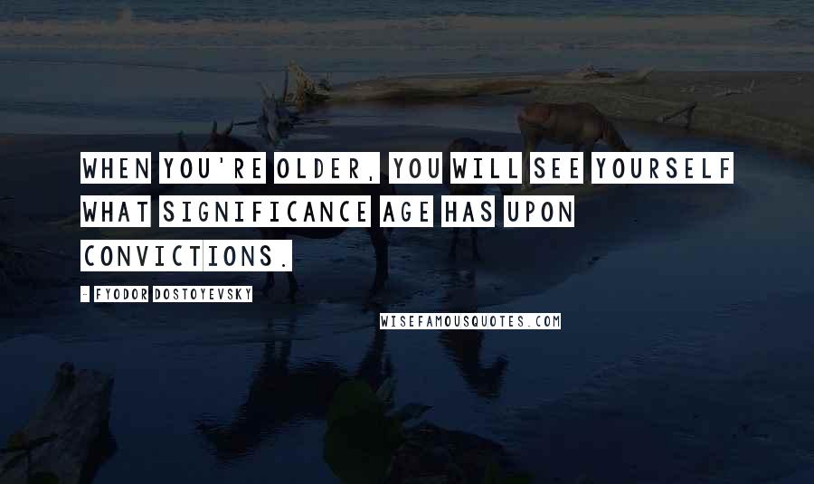 Fyodor Dostoyevsky Quotes: When you're older, you will see yourself what significance age has upon convictions.
