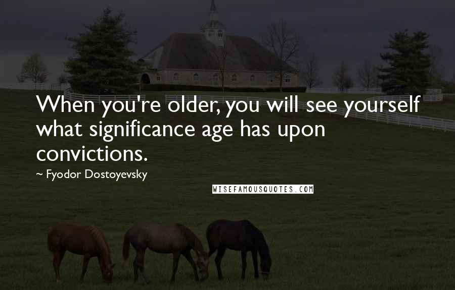 Fyodor Dostoyevsky Quotes: When you're older, you will see yourself what significance age has upon convictions.