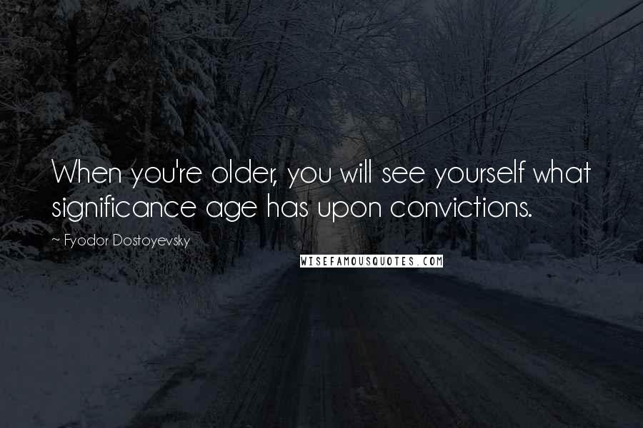 Fyodor Dostoyevsky Quotes: When you're older, you will see yourself what significance age has upon convictions.