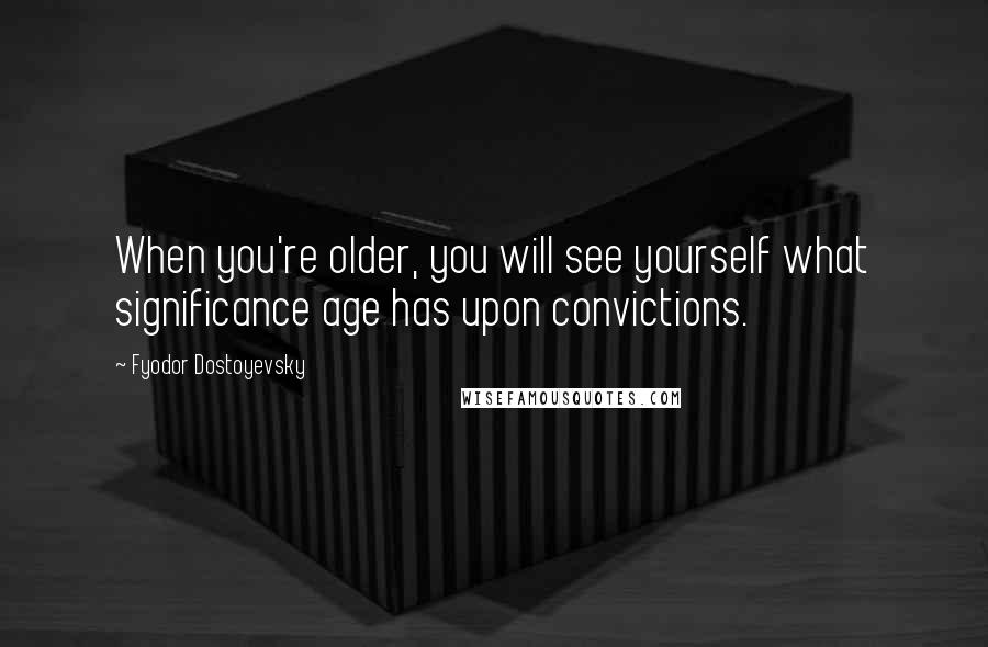Fyodor Dostoyevsky Quotes: When you're older, you will see yourself what significance age has upon convictions.