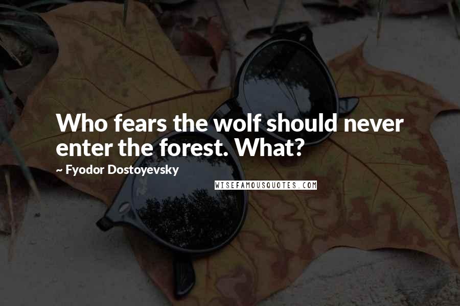 Fyodor Dostoyevsky Quotes: Who fears the wolf should never enter the forest. What?