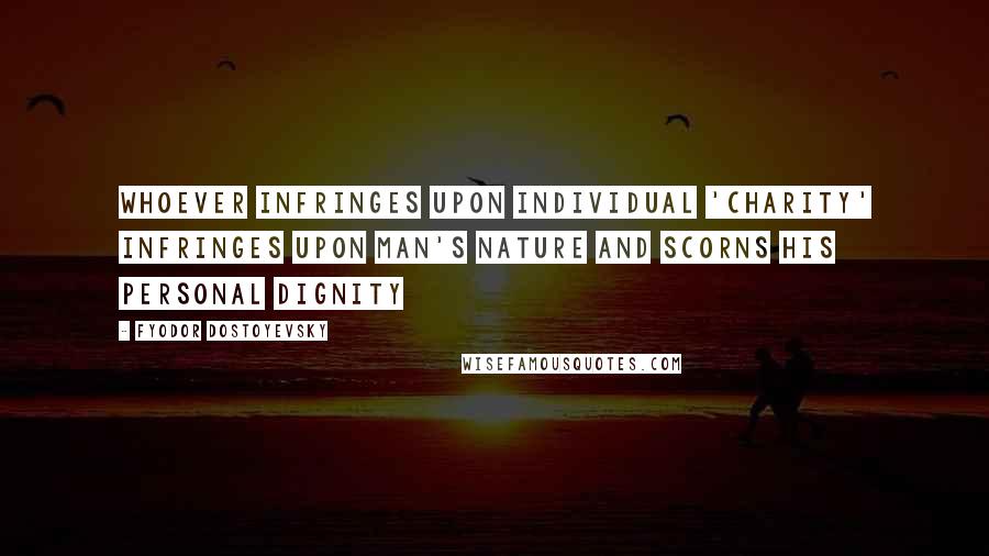 Fyodor Dostoyevsky Quotes: Whoever infringes upon individual 'charity' infringes upon man's nature and scorns his personal dignity