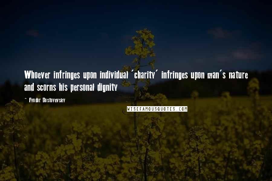 Fyodor Dostoyevsky Quotes: Whoever infringes upon individual 'charity' infringes upon man's nature and scorns his personal dignity