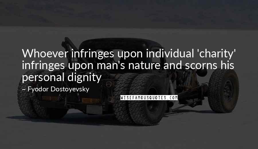 Fyodor Dostoyevsky Quotes: Whoever infringes upon individual 'charity' infringes upon man's nature and scorns his personal dignity
