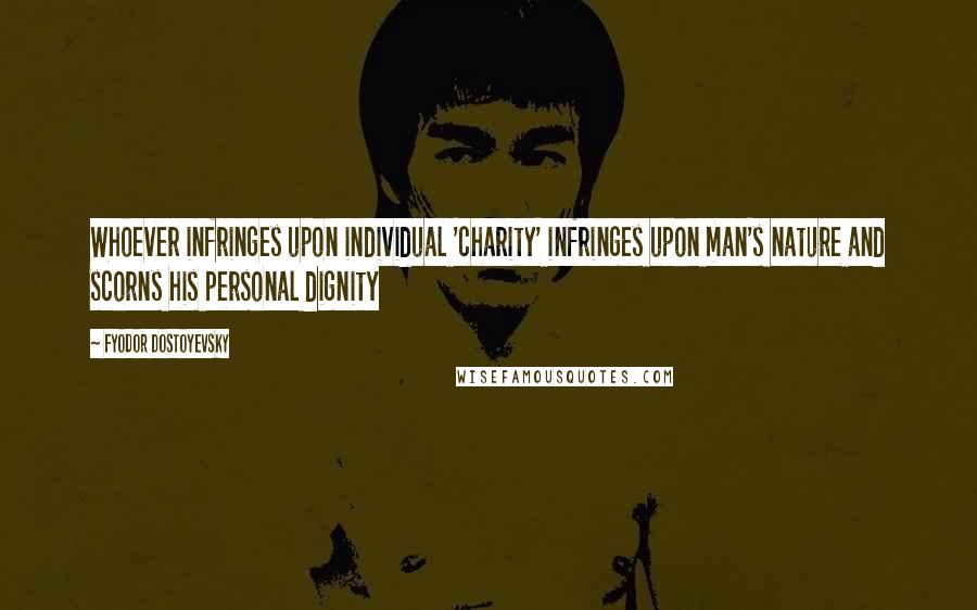 Fyodor Dostoyevsky Quotes: Whoever infringes upon individual 'charity' infringes upon man's nature and scorns his personal dignity