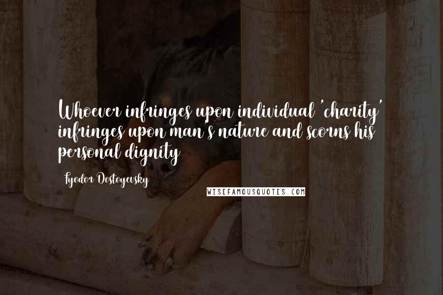 Fyodor Dostoyevsky Quotes: Whoever infringes upon individual 'charity' infringes upon man's nature and scorns his personal dignity