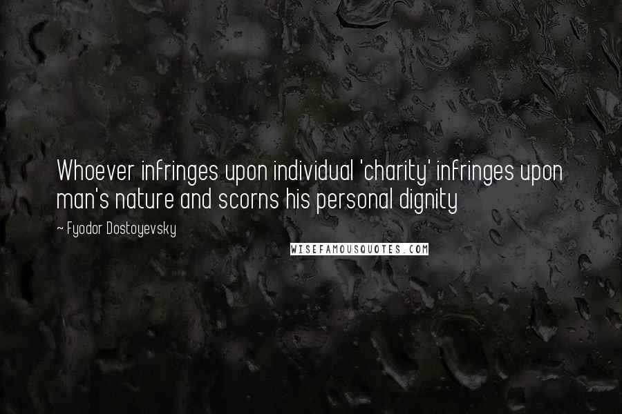 Fyodor Dostoyevsky Quotes: Whoever infringes upon individual 'charity' infringes upon man's nature and scorns his personal dignity
