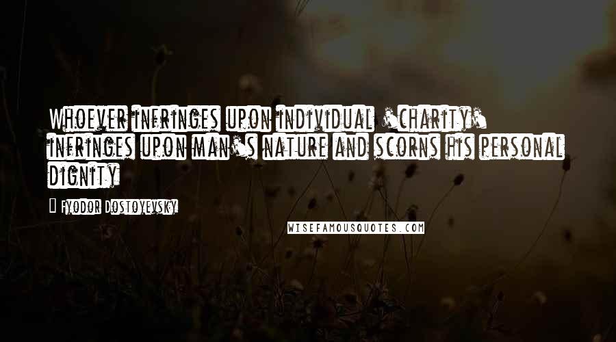 Fyodor Dostoyevsky Quotes: Whoever infringes upon individual 'charity' infringes upon man's nature and scorns his personal dignity