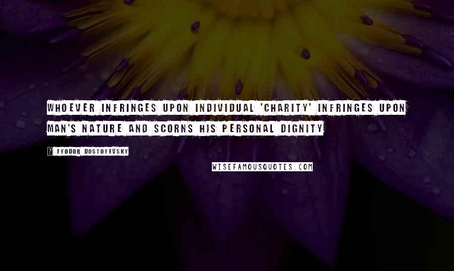 Fyodor Dostoyevsky Quotes: Whoever infringes upon individual 'charity' infringes upon man's nature and scorns his personal dignity