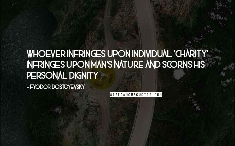 Fyodor Dostoyevsky Quotes: Whoever infringes upon individual 'charity' infringes upon man's nature and scorns his personal dignity