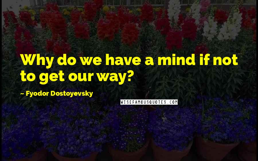 Fyodor Dostoyevsky Quotes: Why do we have a mind if not to get our way?