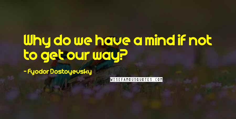Fyodor Dostoyevsky Quotes: Why do we have a mind if not to get our way?