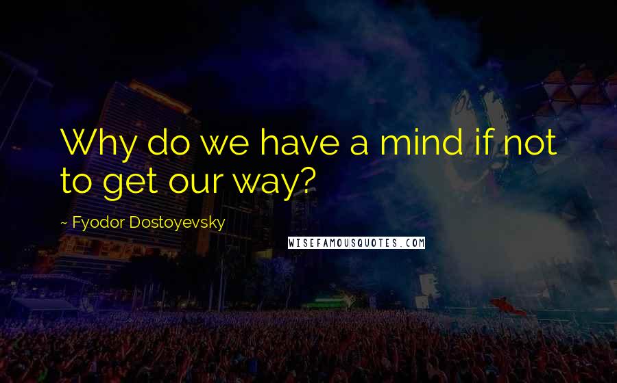 Fyodor Dostoyevsky Quotes: Why do we have a mind if not to get our way?