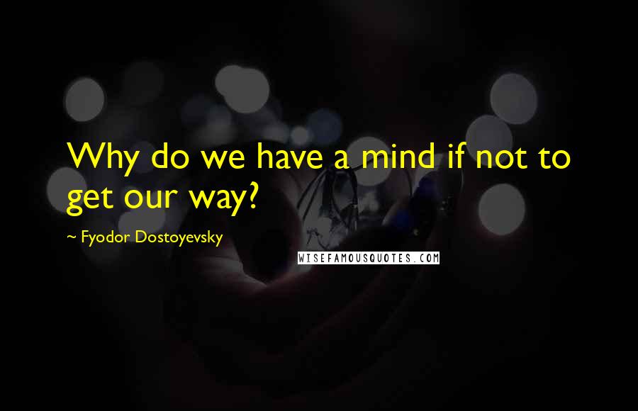 Fyodor Dostoyevsky Quotes: Why do we have a mind if not to get our way?