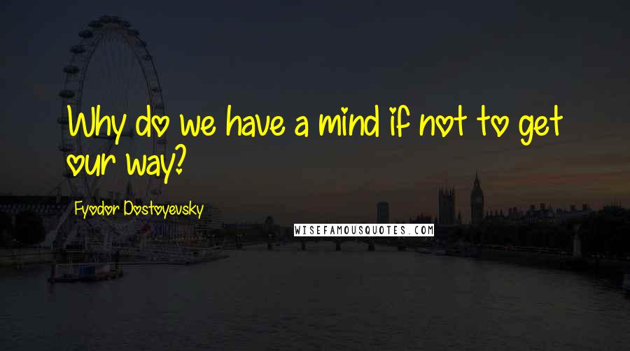 Fyodor Dostoyevsky Quotes: Why do we have a mind if not to get our way?