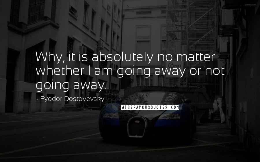 Fyodor Dostoyevsky Quotes: Why, it is absolutely no matter whether I am going away or not going away.