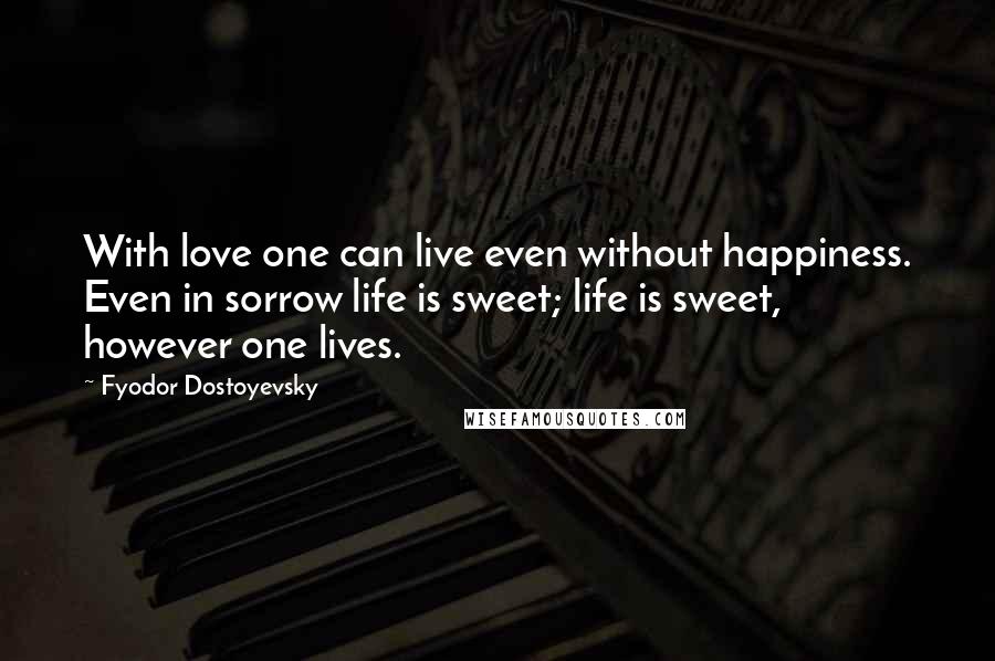 Fyodor Dostoyevsky Quotes: With love one can live even without happiness. Even in sorrow life is sweet; life is sweet, however one lives.