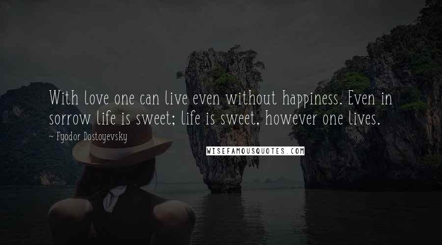 Fyodor Dostoyevsky Quotes: With love one can live even without happiness. Even in sorrow life is sweet; life is sweet, however one lives.