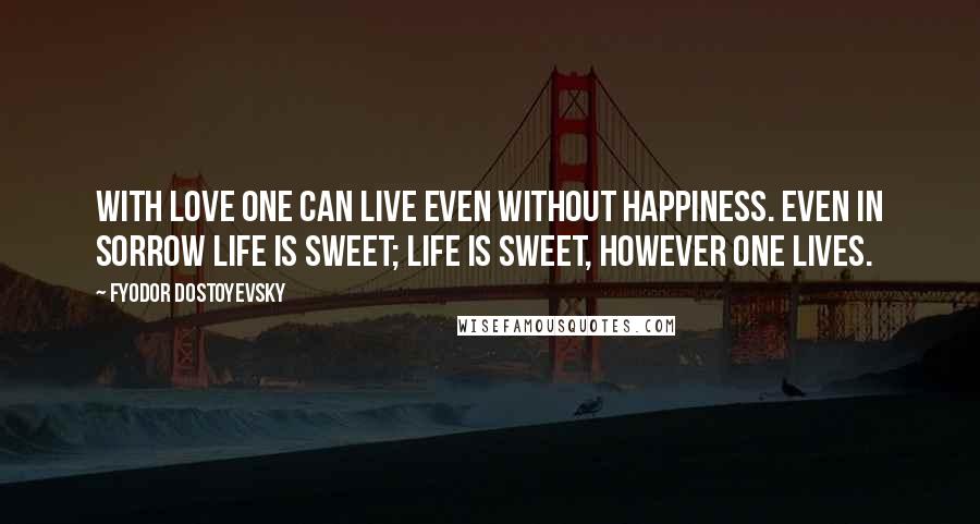 Fyodor Dostoyevsky Quotes: With love one can live even without happiness. Even in sorrow life is sweet; life is sweet, however one lives.