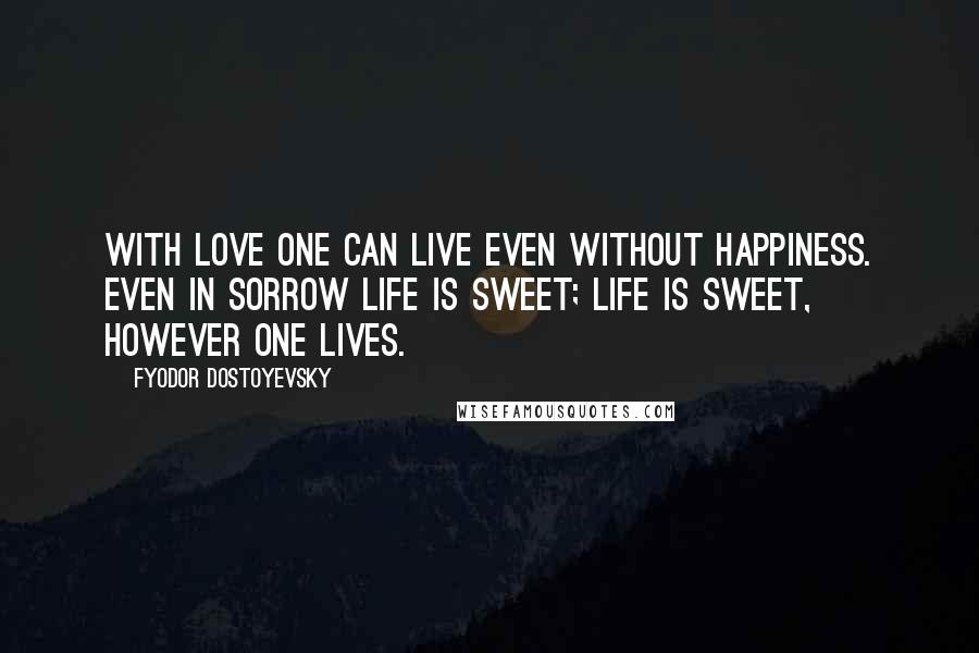 Fyodor Dostoyevsky Quotes: With love one can live even without happiness. Even in sorrow life is sweet; life is sweet, however one lives.