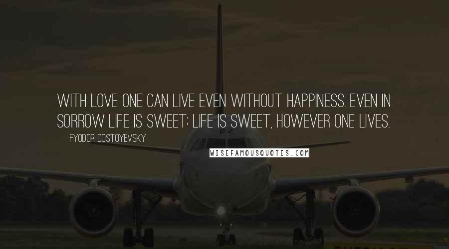 Fyodor Dostoyevsky Quotes: With love one can live even without happiness. Even in sorrow life is sweet; life is sweet, however one lives.