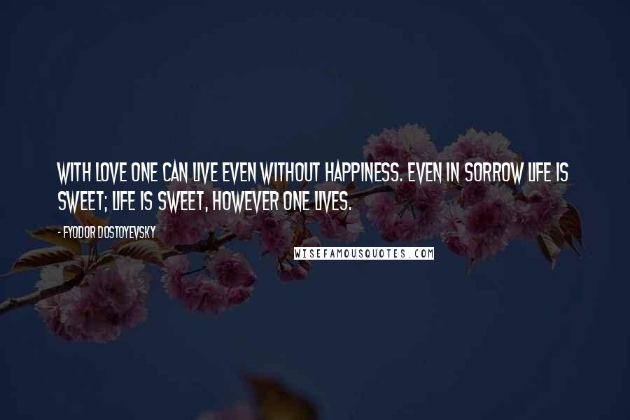 Fyodor Dostoyevsky Quotes: With love one can live even without happiness. Even in sorrow life is sweet; life is sweet, however one lives.