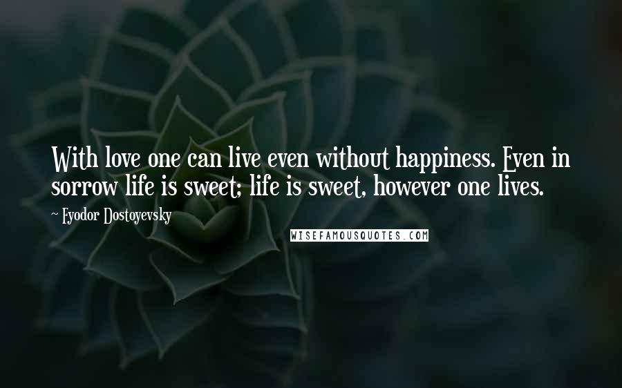 Fyodor Dostoyevsky Quotes: With love one can live even without happiness. Even in sorrow life is sweet; life is sweet, however one lives.