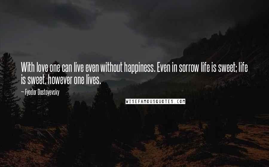 Fyodor Dostoyevsky Quotes: With love one can live even without happiness. Even in sorrow life is sweet; life is sweet, however one lives.