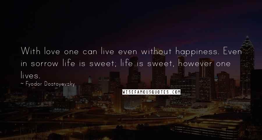 Fyodor Dostoyevsky Quotes: With love one can live even without happiness. Even in sorrow life is sweet; life is sweet, however one lives.