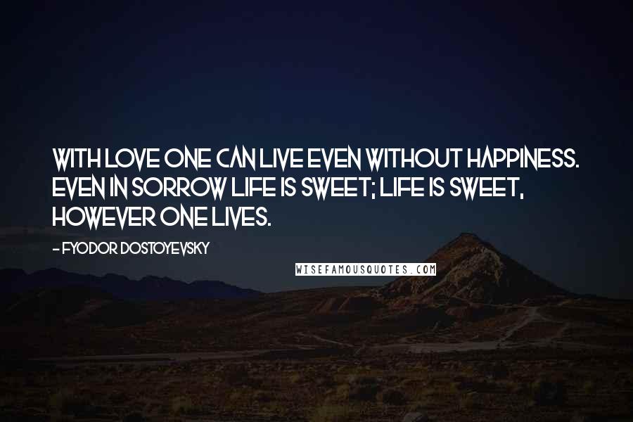 Fyodor Dostoyevsky Quotes: With love one can live even without happiness. Even in sorrow life is sweet; life is sweet, however one lives.