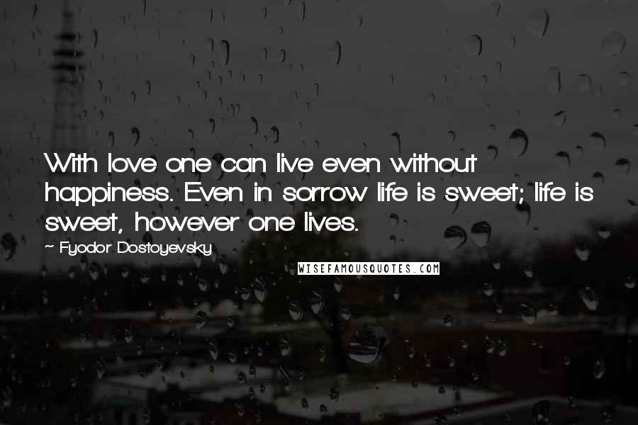 Fyodor Dostoyevsky Quotes: With love one can live even without happiness. Even in sorrow life is sweet; life is sweet, however one lives.