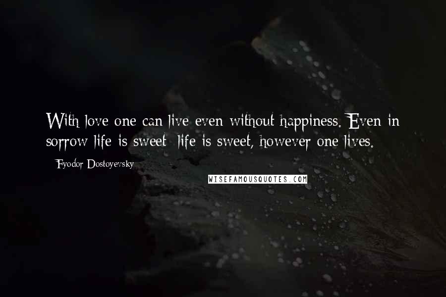 Fyodor Dostoyevsky Quotes: With love one can live even without happiness. Even in sorrow life is sweet; life is sweet, however one lives.