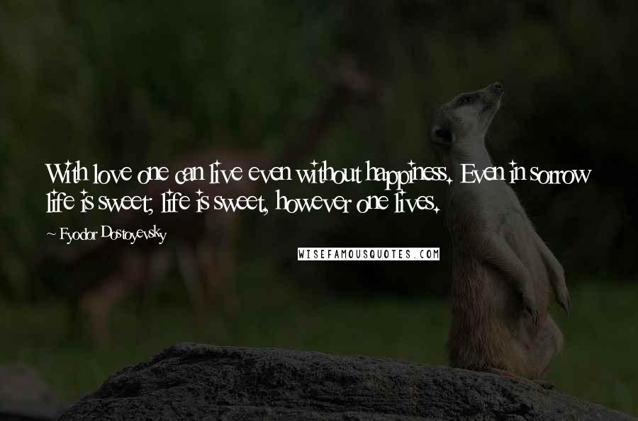 Fyodor Dostoyevsky Quotes: With love one can live even without happiness. Even in sorrow life is sweet; life is sweet, however one lives.